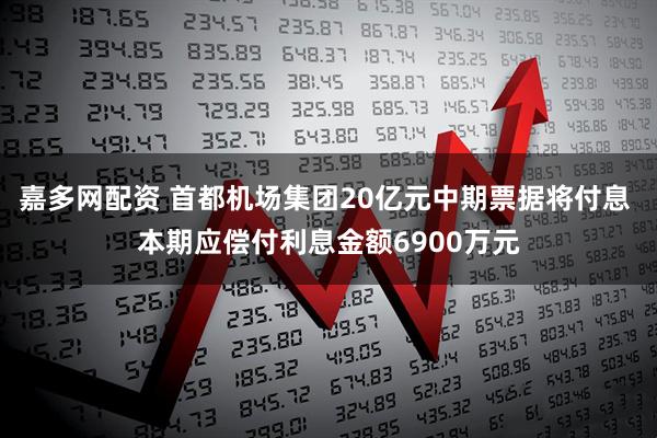 嘉多网配资 首都机场集团20亿元中期票据将付息 本期应偿付利息金额6900万元