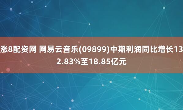 涨8配资网 网易云音乐(09899)中期利润同比增长132.83%至18.85亿元