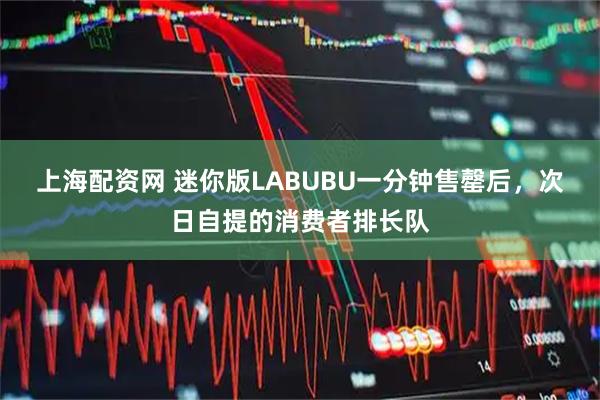 上海配资网 迷你版LABUBU一分钟售罄后，次日自提的消费者排长队