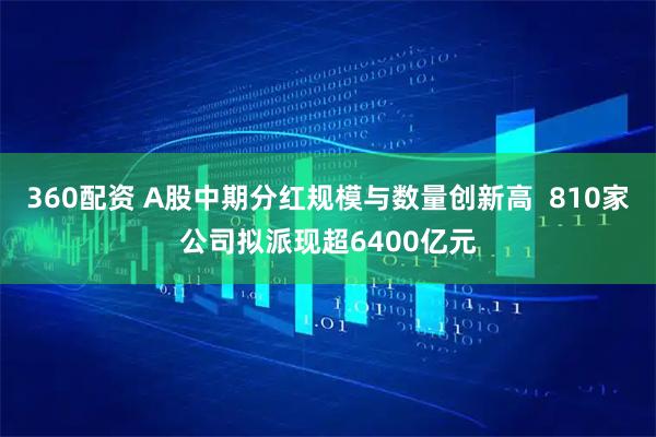 360配资 A股中期分红规模与数量创新高  810家公司拟派现超6400亿元