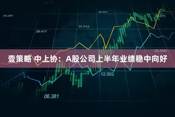 壹策略 中上协：A股公司上半年业绩稳中向好