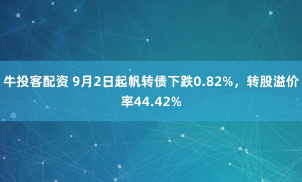 牛投客配资 9月2日起帆转债下跌0.82%，转股溢价率44.42%