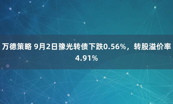 万德策略 9月2日豫光转债下跌0.56%，转股溢价率4.91%