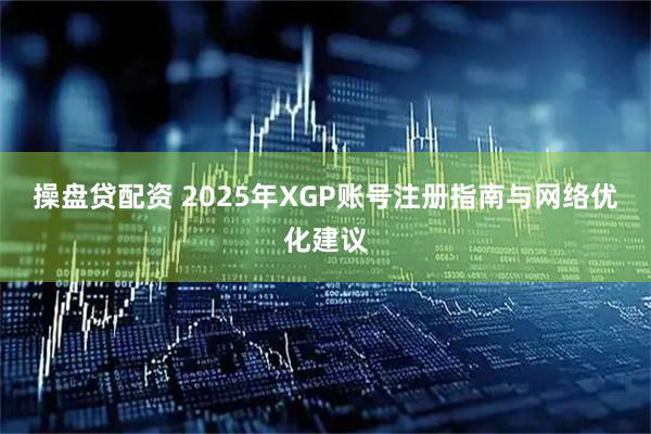 操盘贷配资 2025年XGP账号注册指南与网络优化建议