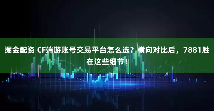掘金配资 CF端游账号交易平台怎么选？横向对比后，7881胜在这些细节！