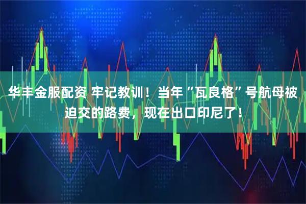 华丰金服配资 牢记教训！当年“瓦良格”号航母被迫交的路费，现在出口印尼了！