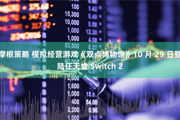 摩根策略 模拟经营游戏《双点博物馆》10 月 29 日登陆任天堂 Switch 2
