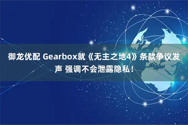 御龙优配 Gearbox就《无主之地4》条款争议发声 强调不会泄露隐私！