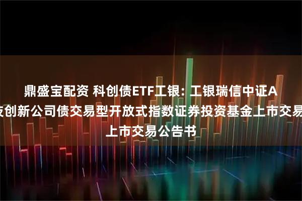 鼎盛宝配资 科创债ETF工银: 工银瑞信中证AAA科技创新公司债交易型开放式指数证券投资基金上市交易公告书