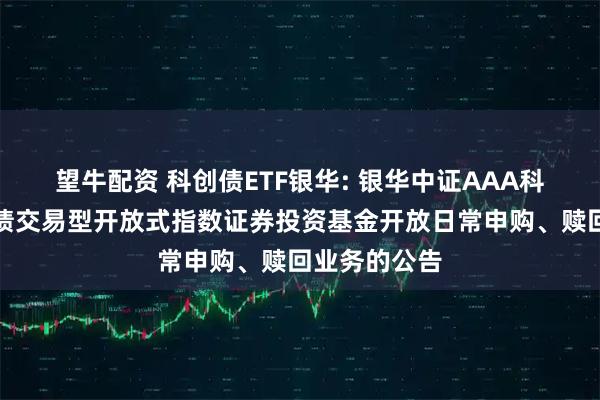 望牛配资 科创债ETF银华: 银华中证AAA科技创新公司债交易型开放式指数证券投资基金开放日常申购、赎回业务的公告