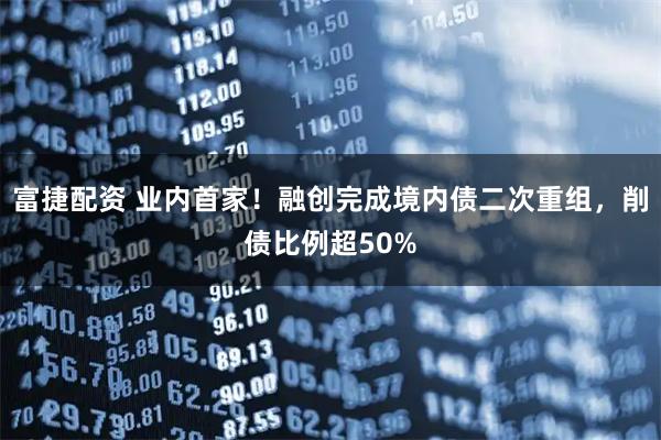 富捷配资 业内首家！融创完成境内债二次重组，削债比例超50%