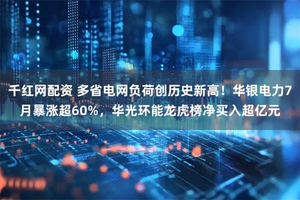 千红网配资 多省电网负荷创历史新高！华银电力7月暴涨超60%，华光环能龙虎榜净买入超亿元