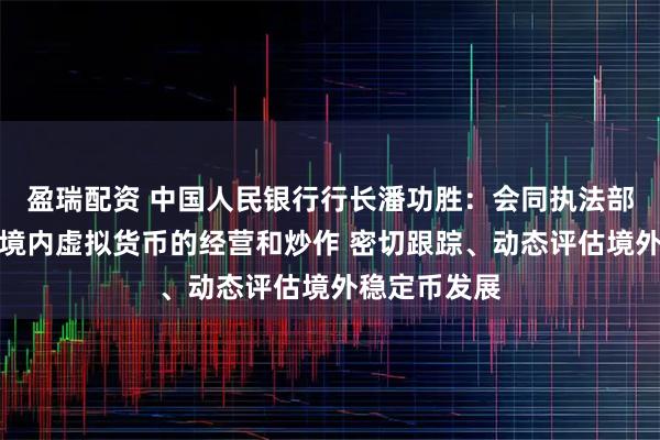 盈瑞配资 中国人民银行行长潘功胜：会同执法部门继续打击境内虚拟货币的经营和炒作 密切跟踪、动态评估境外稳定币发展